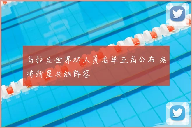 乌拉圭世界杯人员名单正式公布 老将新星共组阵容