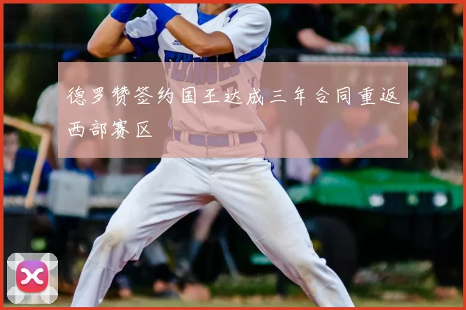 德罗赞签约国王达成三年合同重返西部赛区