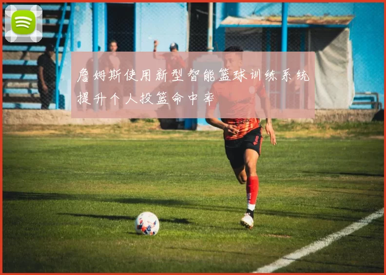 詹姆斯使用新型智能篮球训练系统提升个人投篮命中率