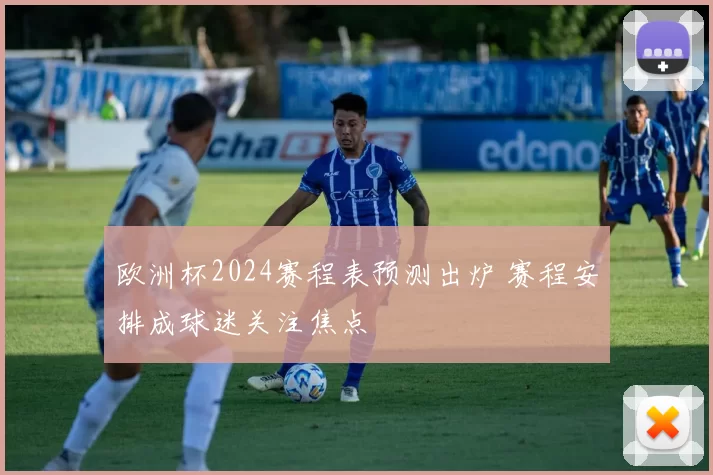 欧洲杯2024赛程表预测出炉 赛程安排成球迷关注焦点