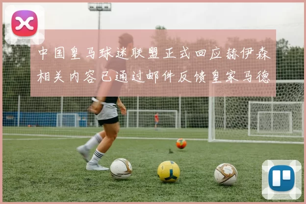 中国皇马球迷联盟正式回应赫伊森相关内容已通过邮件反馈皇家马德里