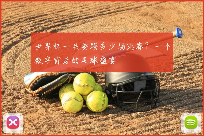 世界杯一共要踢多少场比赛?一个数字背后的足球盛宴