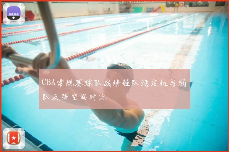 CBA常规赛球队战绩强队稳定性与弱队反弹空间对比