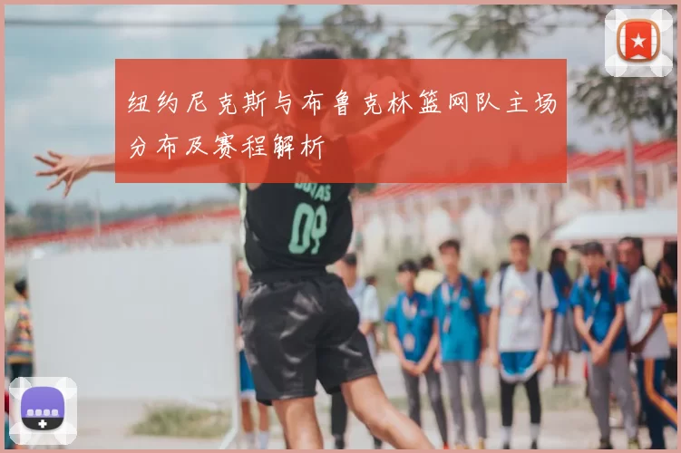 纽约尼克斯与布鲁克林篮网队主场分布及赛程解析