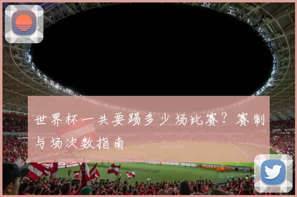 世界杯一共要踢多少场比赛？赛制与场次数指南