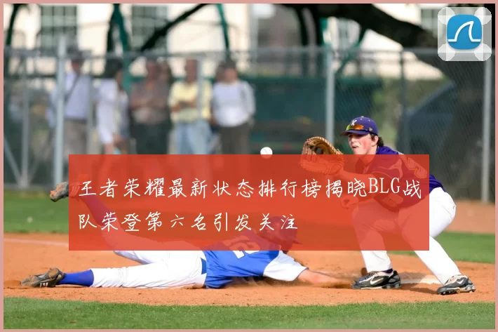 王者荣耀最新状态排行榜揭晓BLG战队荣登第六名引发关注