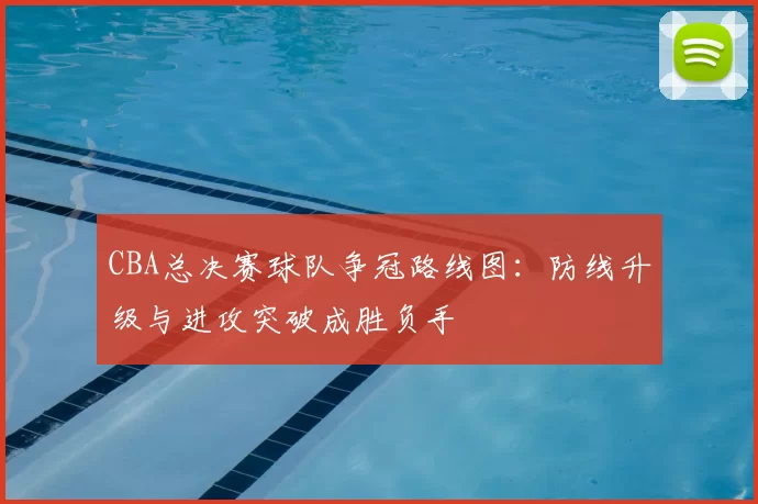 CBA总决赛球队争冠路线图：防线升级与进攻突破成胜负手