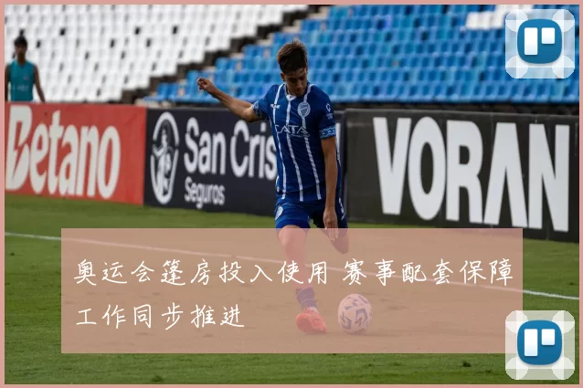 奥运会篷房投入使用 赛事配套保障工作同步推进