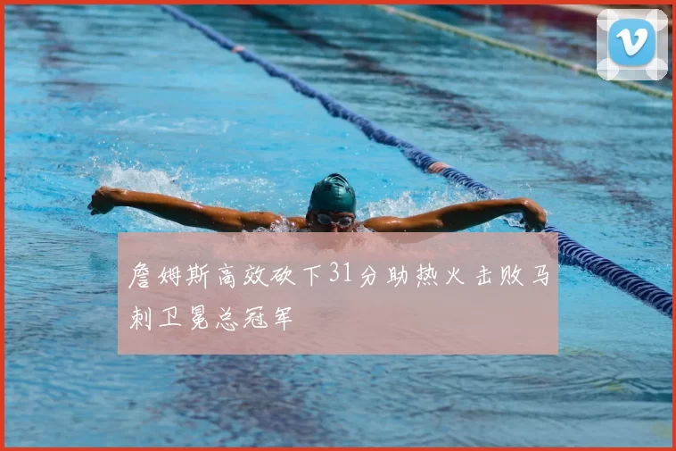 詹姆斯高效砍下31分助热火击败马刺卫冕总冠军