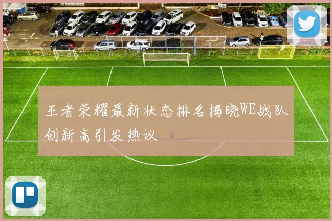 王者荣耀最新状态排名揭晓WE战队创新高引发热议