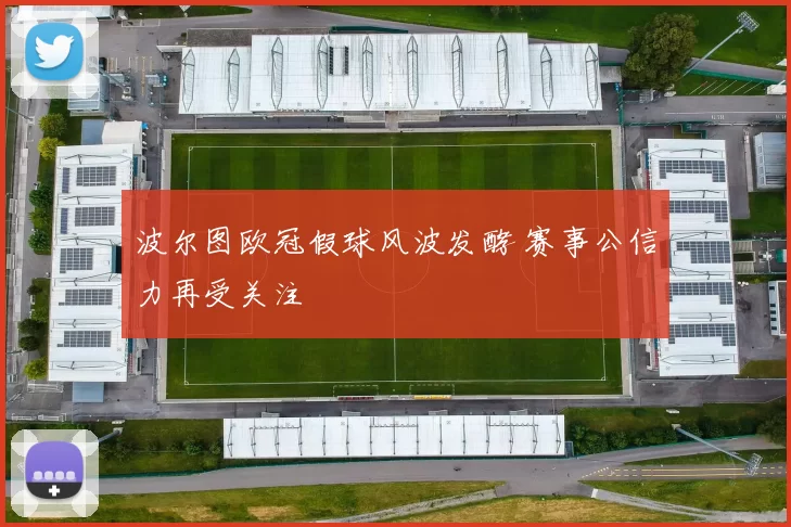 波尔图欧冠假球风波发酵 赛事公信力再受关注