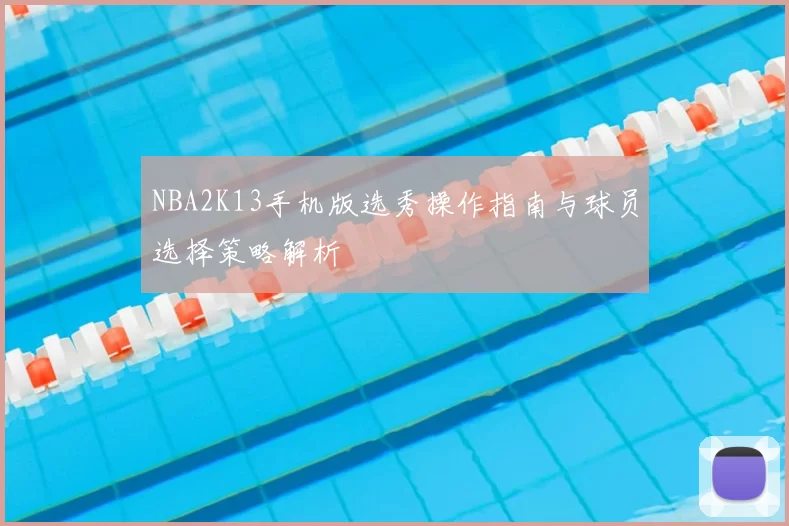 NBA2K13手机版选秀操作指南与球员选择策略解析