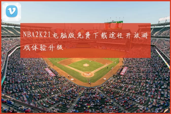 NBA2K21电脑版免费下载途径开放游戏体验升级