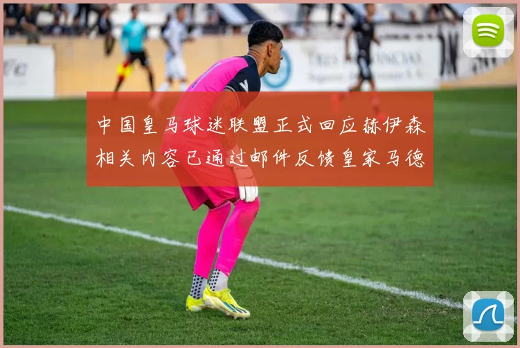 中国皇马球迷联盟正式回应赫伊森相关内容已通过邮件反馈皇家马德里