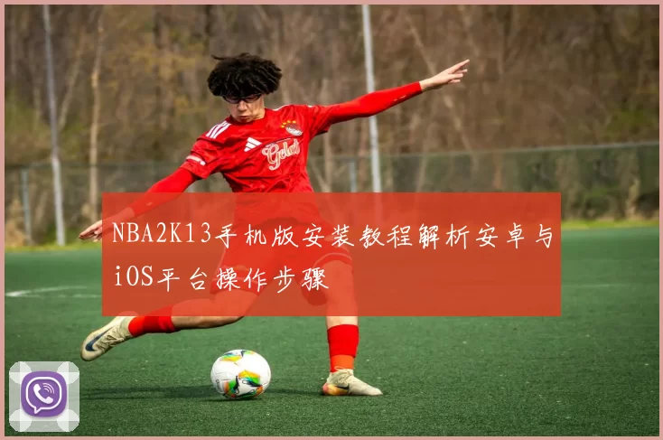 NBA2K13手机版安装教程解析安卓与iOS平台操作步骤