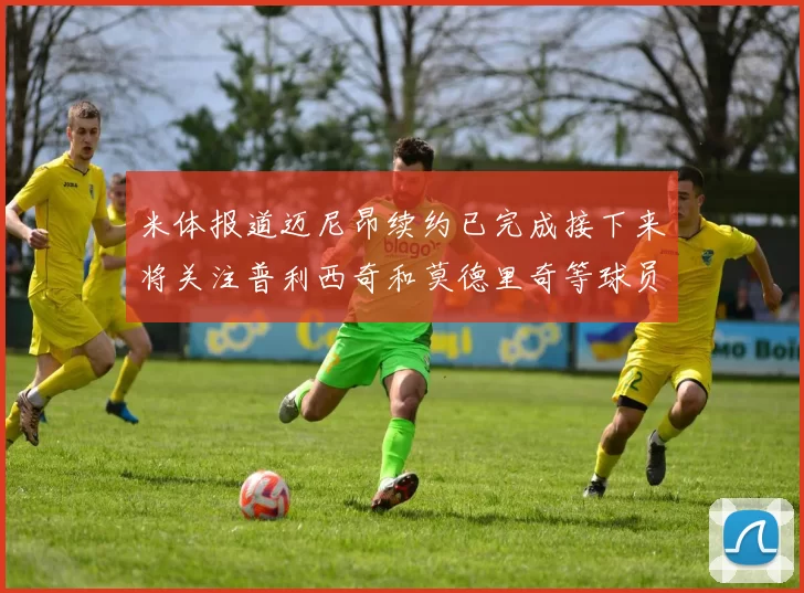 米体报道迈尼昂续约已完成接下来将关注普利西奇和莫德里奇等球员的未来