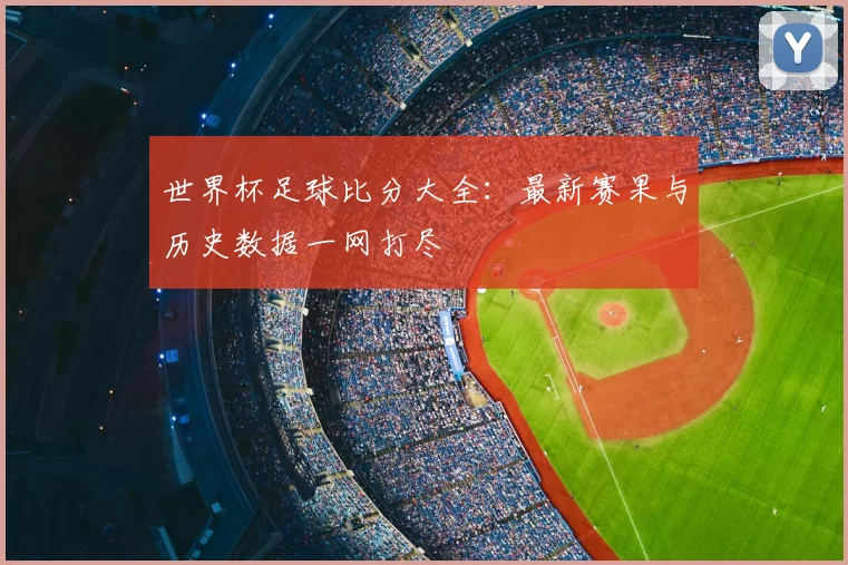 世界杯足球比分大全:最新赛果与历史数据一网打尽