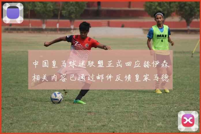 中国皇马球迷联盟正式回应赫伊森相关内容已通过邮件反馈皇家马德里