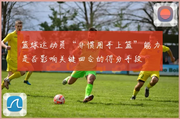 篮球运动员“非惯用手上篮”能力是否影响关键回合的得分手段