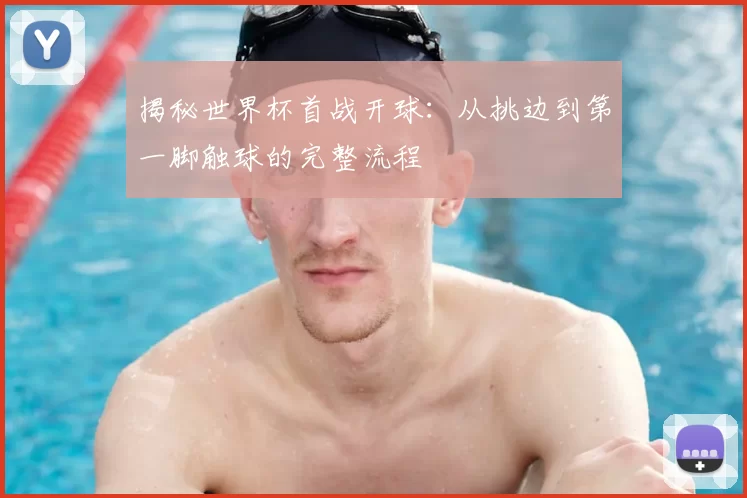 揭秘世界杯首战开球：从挑边到第一脚触球的完整流程