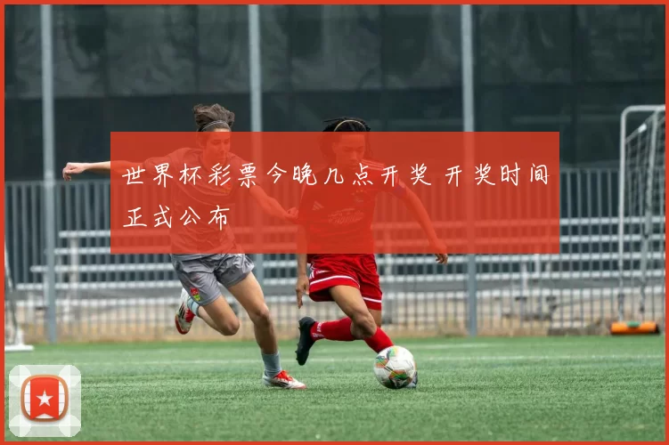 世界杯彩票今晚几点开奖 开奖时间正式公布