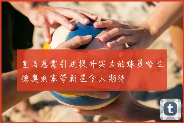 皇马急需引进提升实力的球员哈兰德奥利塞等新星令人期待