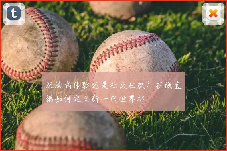 沉浸式体验还是社交狂欢？在线直播如何定义新一代世界杯