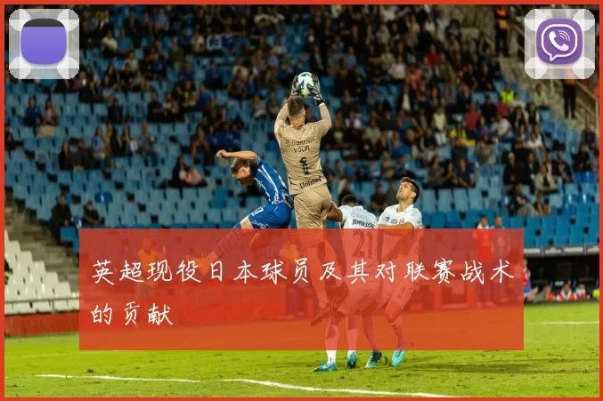 英超现役日本球员及其对联赛战术的贡献