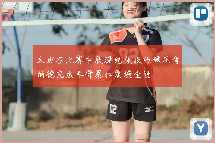 文班在比赛中展现绝佳技巧碾压肯纳德完成单臂暴扣震撼全场