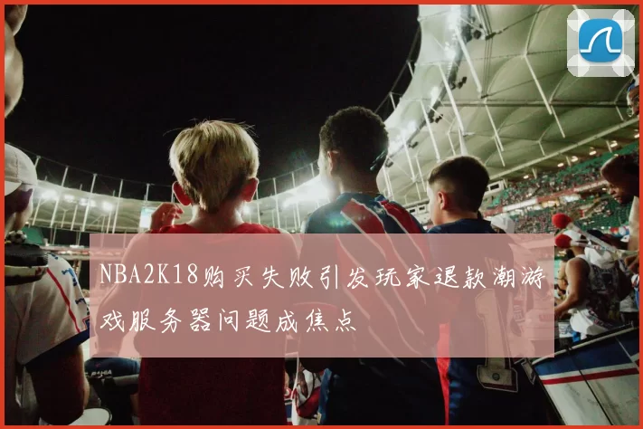 NBA2K18购买失败引发玩家退款潮游戏服务器问题成焦点