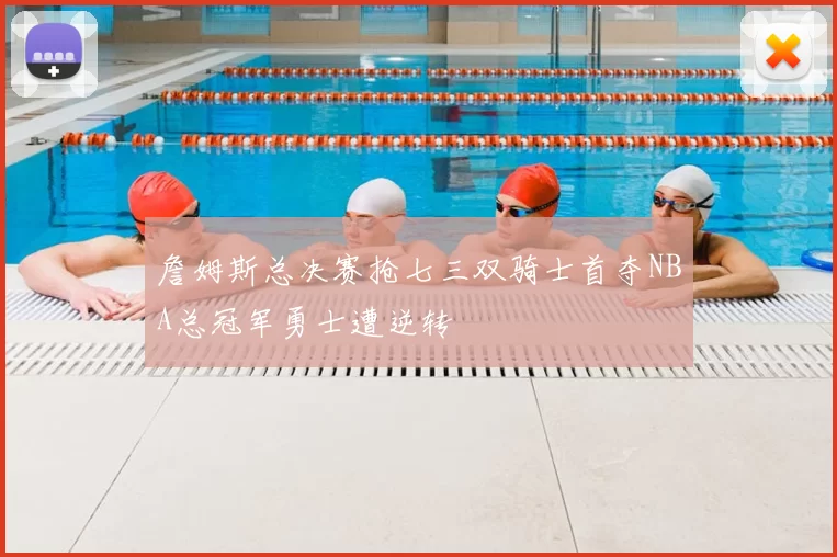 詹姆斯总决赛抢七三双骑士首夺NBA总冠军勇士遭逆转