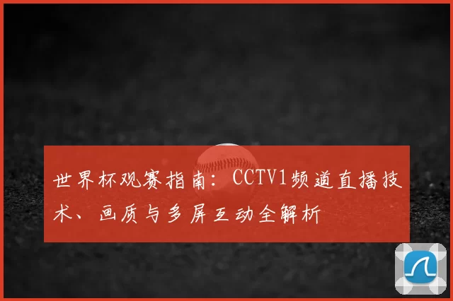 世界杯观赛指南：CCTV1频道直播技术、画质与多屏互动全解析