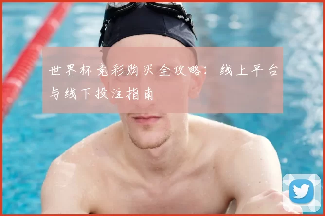 世界杯竞彩购买全攻略：线上平台与线下投注指南