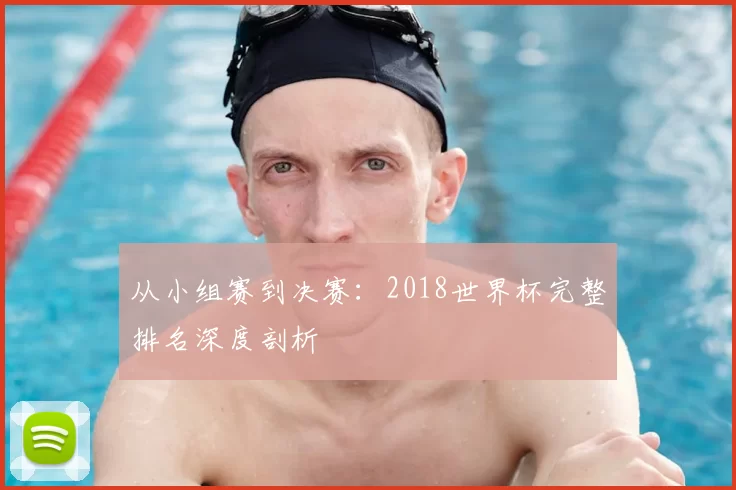 从小组赛到决赛:2018世界杯完整排名深度剖析