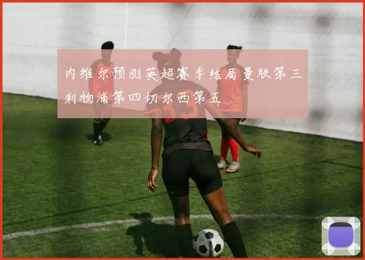 内维尔预测英超赛季结局曼联第三利物浦第四切尔西第五