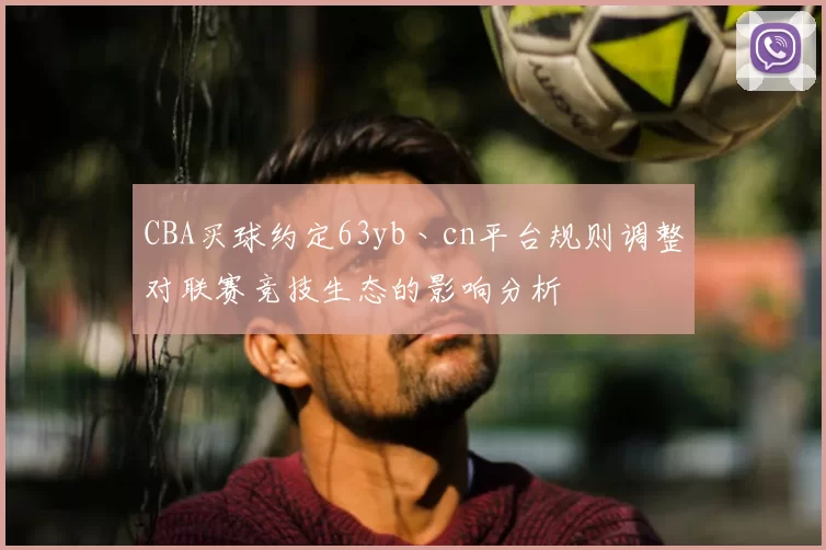 CBA买球约定63yb丶cn平台规则调整对联赛竞技生态的影响分析
