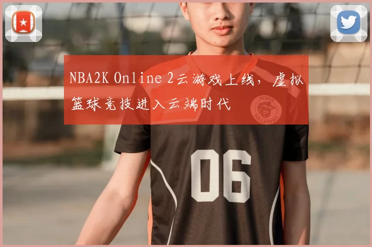 NBA2K Online 2云游戏上线，虚拟篮球竞技进入云端时代