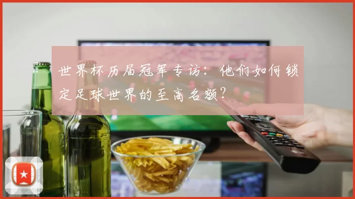 世界杯历届冠军专访:他们如何锁定足球世界的至高名额?