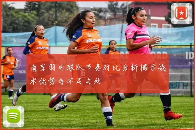 南京羽毛球队节奏对比分析揭示战术优势与不足之处