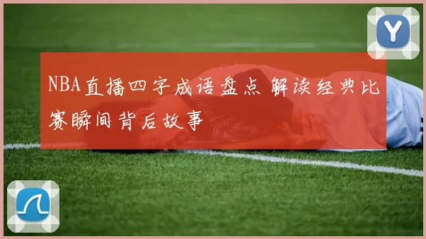 NBA直播四字成语盘点 解读经典比赛瞬间背后故事
