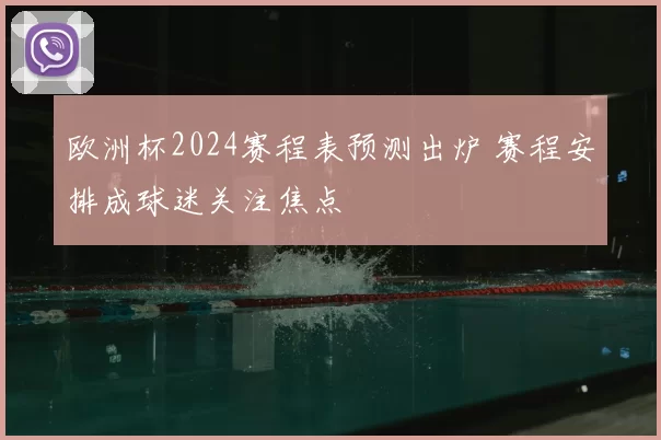 欧洲杯2024赛程表预测出炉 赛程安排成球迷关注焦点