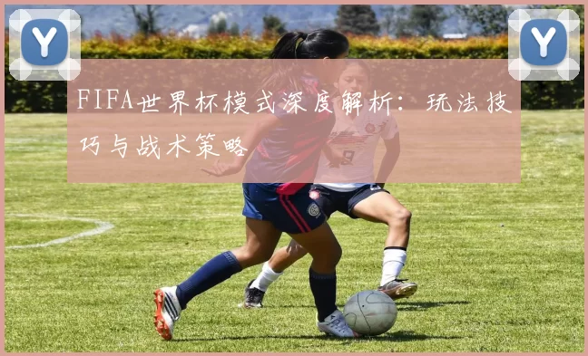 FIFA世界杯模式深度解析：玩法技巧与战术策略