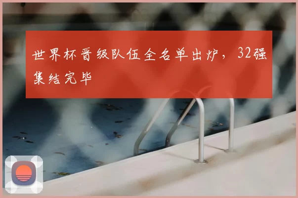 世界杯晋级队伍全名单出炉，32强集结完毕