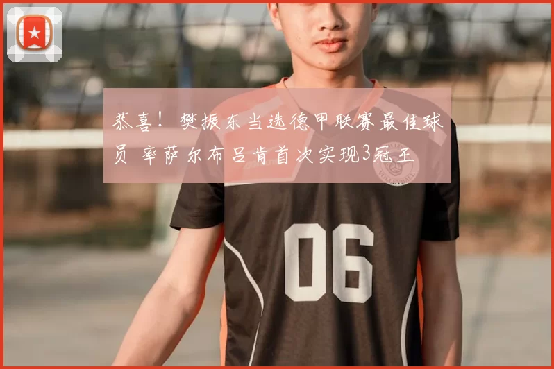 恭喜！樊振东当选德甲联赛最佳球员 率萨尔布吕肯首次实现3冠王