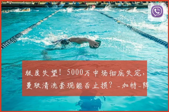 极度失望!5000万中场彻底失宠,曼联清洗套现能否止损?_加特_阵容_赛场