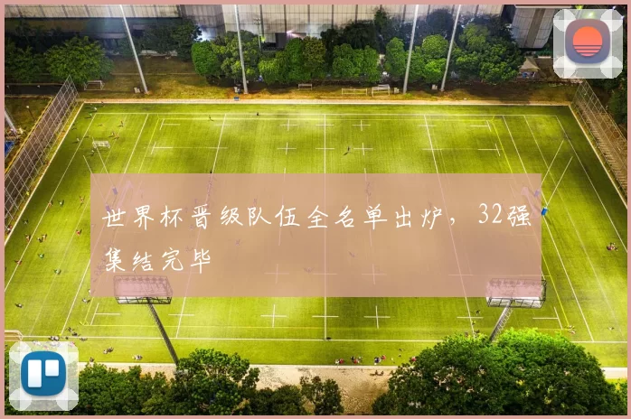 世界杯晋级队伍全名单出炉，32强集结完毕