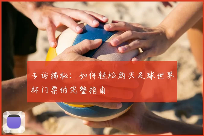 专访揭秘：如何轻松购买足球世界杯门票的完整指南