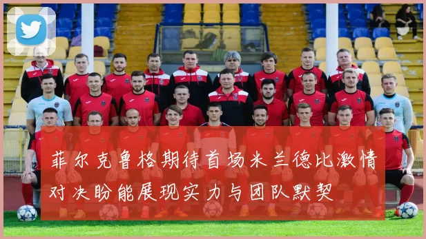 菲尔克鲁格期待首场米兰德比激情对决盼能展现实力与团队默契