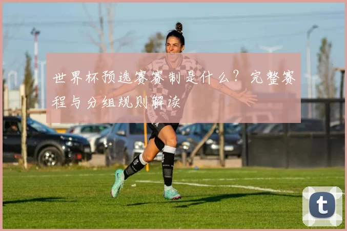 世界杯预选赛赛制是什么？完整赛程与分组规则解读