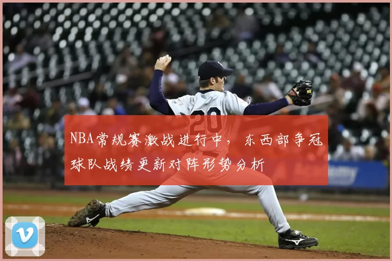 NBA常规赛激战进行中，东西部争冠球队战绩更新对阵形势分析